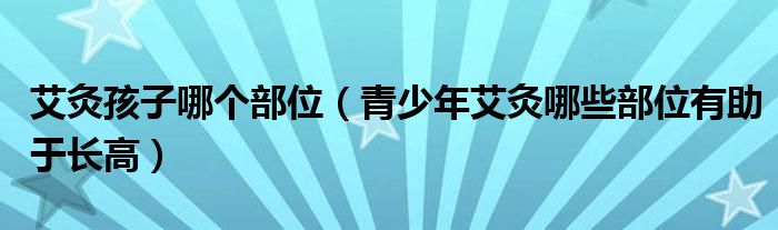 艾灸孩子哪個(gè)部位（青少年艾灸哪些部位有助于長高）