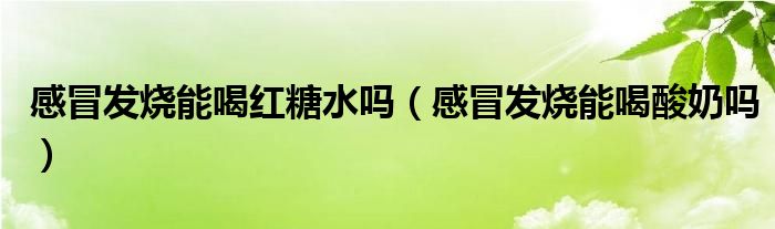 感冒發(fā)燒能喝紅糖水嗎（感冒發(fā)燒能喝酸奶嗎）