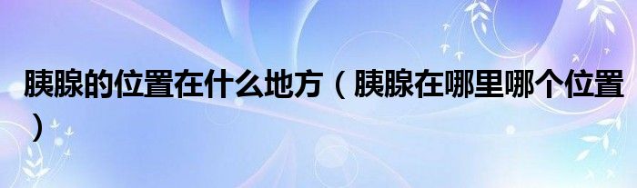 胰腺的位置在什么地方（胰腺在哪里哪個位置）