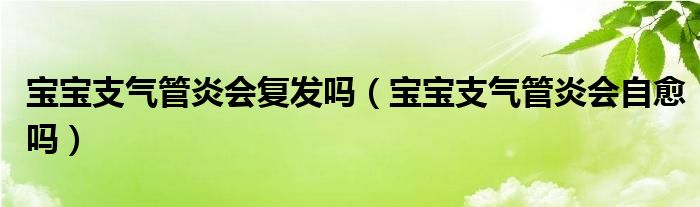 寶寶支氣管炎會復(fù)發(fā)嗎（寶寶支氣管炎會自愈嗎）