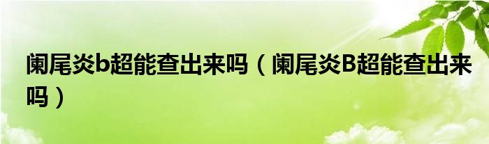 闌尾炎b超能查出來(lái)嗎（闌尾炎B超能查出來(lái)嗎）