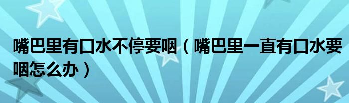 嘴巴里有口水不停要咽（嘴巴里一直有口水要咽怎么辦）