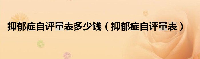 抑郁癥自評(píng)量表多少錢(qián)（抑郁癥自評(píng)量表）