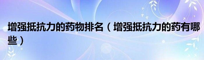 增強(qiáng)抵抗力的藥物排名（增強(qiáng)抵抗力的藥有哪些）