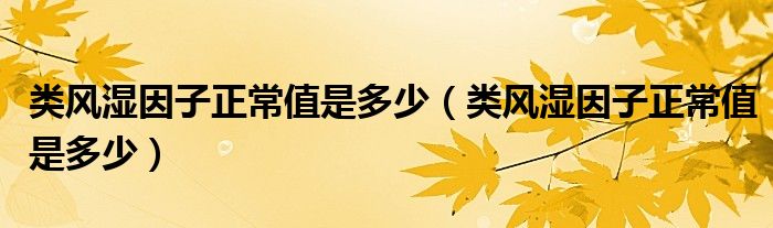 類風(fēng)濕因子正常值是多少（類風(fēng)濕因子正常值是多少）