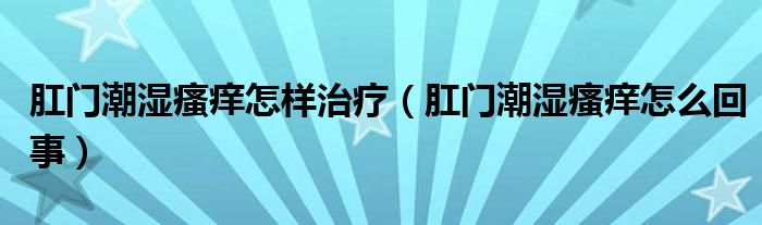 肛門潮濕瘙癢怎樣治療（肛門潮濕瘙癢怎么回事）