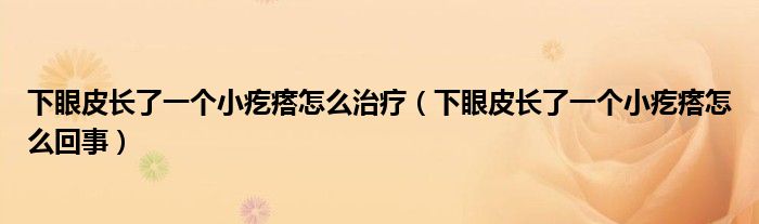 下眼皮長了一個小疙瘩怎么治療（下眼皮長了一個小疙瘩怎么回事）