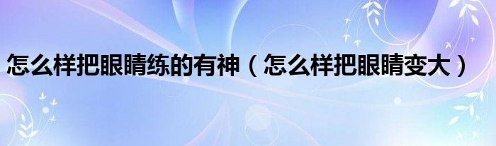 怎么樣把眼睛練的有神（怎么樣把眼睛變大）