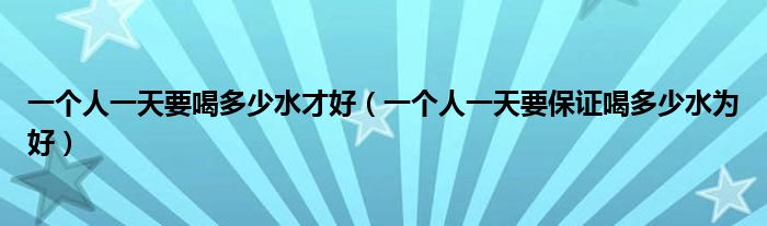 一個(gè)人一天要喝多少水才好（一個(gè)人一天要保證喝多少水為好）