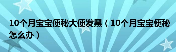 10個月寶寶便秘大便發(fā)黑（10個月寶寶便秘怎么辦）