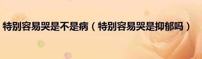 特別容易哭是不是?。ㄌ貏e容易哭是抑郁嗎）