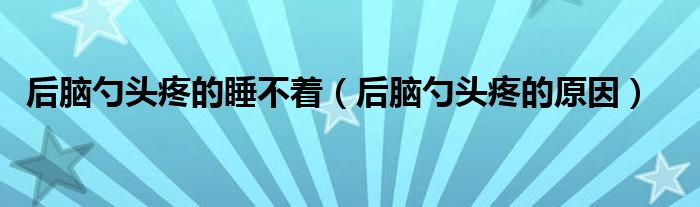 后腦勺頭疼的睡不著（后腦勺頭疼的原因）