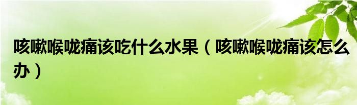 咳嗽喉嚨痛該吃什么水果（咳嗽喉嚨痛該怎么辦）