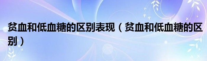 貧血和低血糖的區(qū)別表現（貧血和低血糖的區(qū)別）