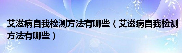 艾滋病自我檢測方法有哪些（艾滋病自我檢測方法有哪些）