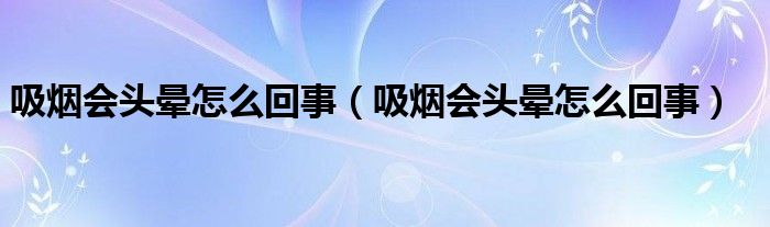 吸煙會(huì)頭暈怎么回事（吸煙會(huì)頭暈怎么回事）