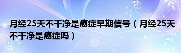 月經(jīng)25天不干凈是癌癥早期信號（月經(jīng)25天不干凈是癌癥嗎）