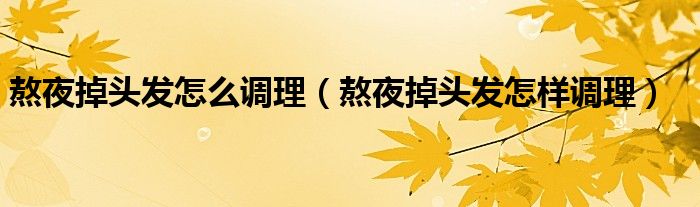 熬夜掉頭發(fā)怎么調理（熬夜掉頭發(fā)怎樣調理）