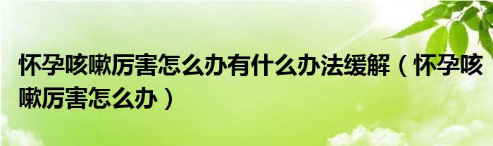 懷孕咳嗽厲害怎么辦有什么辦法緩解（懷孕咳嗽厲害怎么辦）