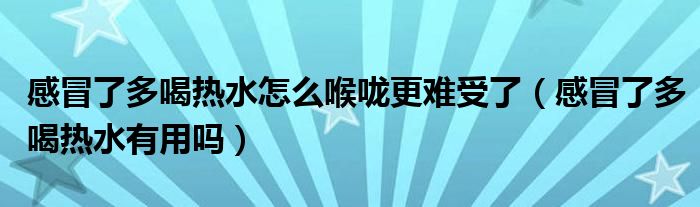 感冒了多喝熱水怎么喉嚨更難受了（感冒了多喝熱水有用嗎）