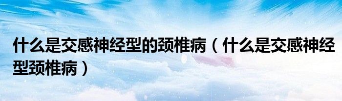 什么是交感神經(jīng)型的頸椎?。ㄊ裁词墙桓猩窠?jīng)型頸椎病）