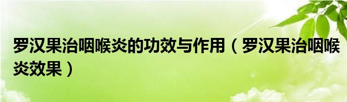 羅漢果治咽喉炎的功效與作用（羅漢果治咽喉炎效果）