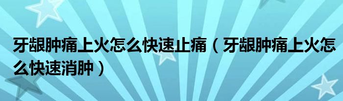 牙齦腫痛上火怎么快速止痛（牙齦腫痛上火怎么快速消腫）