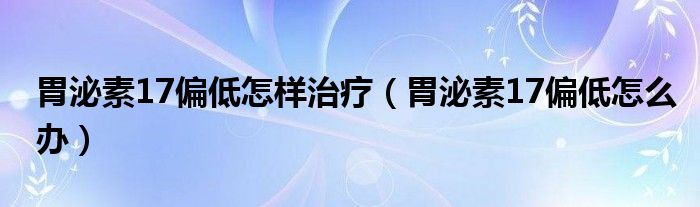 胃泌素17偏低怎樣治療（胃泌素17偏低怎么辦）