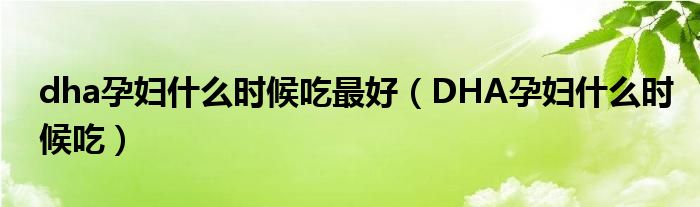 dha孕婦什么時候吃最好（DHA孕婦什么時候吃）