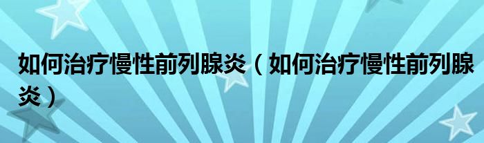 如何治療慢性前列腺炎（如何治療慢性前列腺炎）