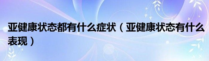 亞健康狀態(tài)都有什么癥狀（亞健康狀態(tài)有什么表現(xiàn)）