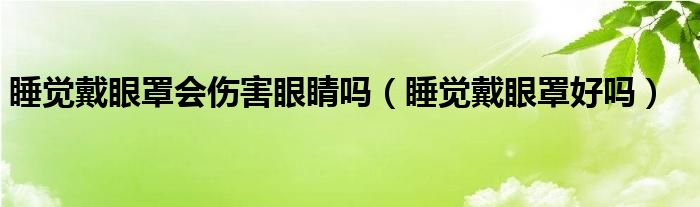 睡覺(jué)戴眼罩會(huì)傷害眼睛嗎（睡覺(jué)戴眼罩好嗎）