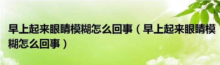 早上起來眼睛模糊怎么回事（早上起來眼睛模糊怎么回事）