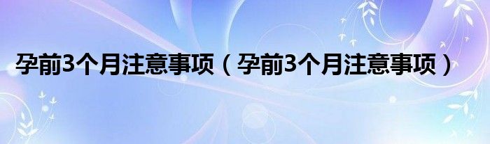 孕前3個(gè)月注意事項(xiàng)（孕前3個(gè)月注意事項(xiàng)）