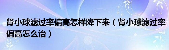 腎小球?yàn)V過率偏高怎樣降下來（腎小球?yàn)V過率偏高怎么治）