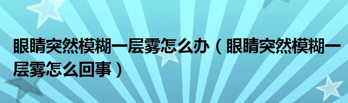 眼睛突然模糊一層霧怎么辦（眼睛突然模糊一層霧怎么回事）