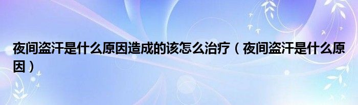 夜間盜汗是什么原因造成的該怎么治療（夜間盜汗是什么原因）