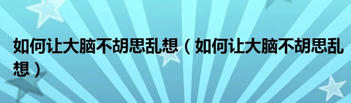 如何讓大腦不胡思亂想（如何讓大腦不胡思亂想）