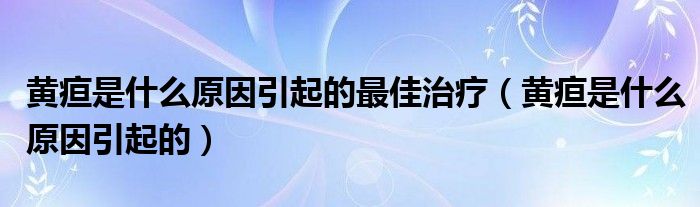 黃疸是什么原因引起的最佳治療（黃疸是什么原因引起的）