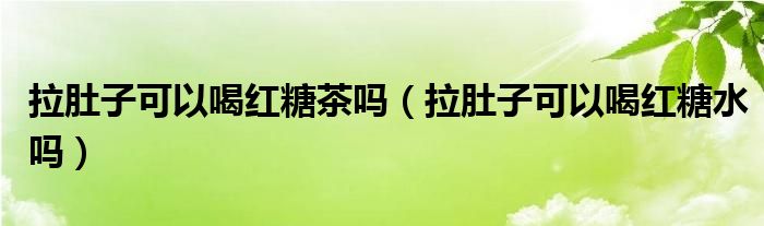 拉肚子可以喝紅糖茶嗎（拉肚子可以喝紅糖水嗎）