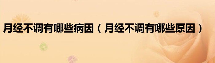 月經(jīng)不調(diào)有哪些病因（月經(jīng)不調(diào)有哪些原因）