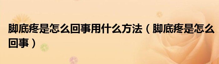 腳底疼是怎么回事用什么方法（腳底疼是怎么回事）