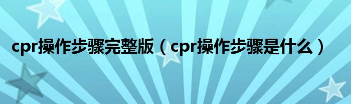 cpr操作步驟完整版（cpr操作步驟是什么）