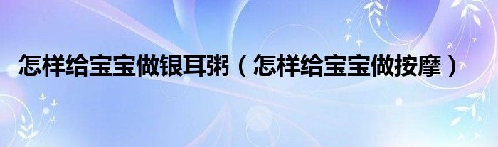 怎樣給寶寶做銀耳粥（怎樣給寶寶做按摩）