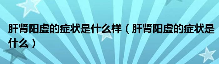 肝腎陽虛的癥狀是什么樣（肝腎陽虛的癥狀是什么）