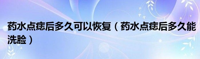 藥水點痣后多久可以恢復（藥水點痣后多久能洗臉）