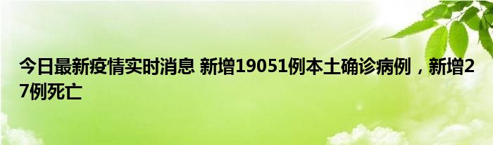 今日最新疫情實時消息 新增19051例本土確診病例，新增27例死亡