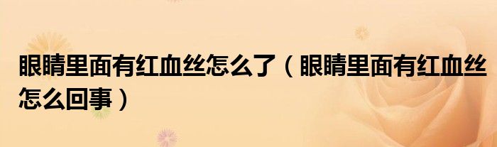 眼睛里面有紅血絲怎么了（眼睛里面有紅血絲怎么回事）