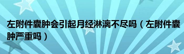 左附件囊腫會(huì)引起月經(jīng)淋漓不盡嗎（左附件囊腫嚴(yán)重嗎）