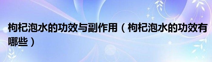 枸杞泡水的功效與副作用（枸杞泡水的功效有哪些）